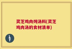 灵芝鸡肉炖汤料(灵芝鸡肉汤的食材清单)