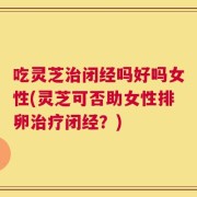 吃灵芝治闭经吗好吗女性(灵芝可否助女性排卵治疗闭经？)