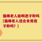 偏瘫老人能喝孢子粉吗(偏瘫老人适合食用孢子粉吗？)