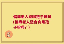 偏瘫老人能喝孢子粉吗(偏瘫老人适合食用孢子粉吗？)