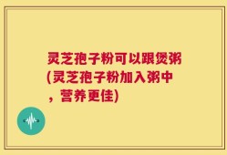灵芝孢子粉可以跟煲粥(灵芝孢子粉加入粥中，营养更佳)