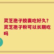 灵芝孢子胶囊吃好久？灵芝孢子粉可以长期吃吗