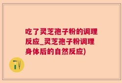 吃了灵芝孢子粉的调理反应_灵芝孢子粉调理身体后的自然反应)