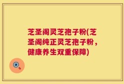芝圣阁灵芝孢子粉(芝圣阁纯正灵芝孢子粉，健康养生双重保障)