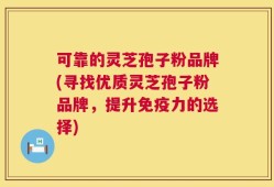 可靠的灵芝孢子粉品牌(寻找优质灵芝孢子粉品牌，提升免疫力的选择)