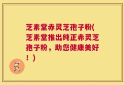 芝素堂赤灵芝孢子粉(芝素堂推出纯正赤灵芝孢子粉，助您健康美好！)