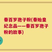 秦百岁孢子粉(秦始皇纪念品——秦百岁孢子粉的故事)