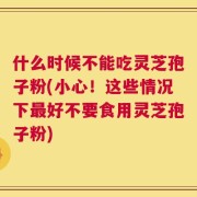 什么时候不能吃灵芝孢子粉(小心！这些情况下最好不要食用灵芝孢子粉)