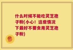 什么时候不能吃灵芝孢子粉(小心！这些情况下最好不要食用灵芝孢子粉)
