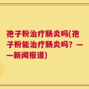 孢子粉治疗肠炎吗(孢子粉能治疗肠炎吗？——新闻报道)