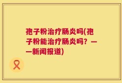 孢子粉治疗肠炎吗(孢子粉能治疗肠炎吗？——新闻报道)