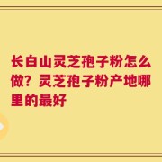 长白山灵芝孢子粉怎么做？灵芝孢子粉产地哪里的最好