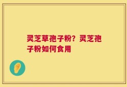 灵芝草孢子粉？灵芝孢子粉如何食用