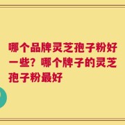 哪个品牌灵芝孢子粉好一些？哪个牌子的灵芝孢子粉最好