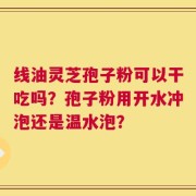 线油灵芝孢子粉可以干吃吗？孢子粉用开水冲泡还是温水泡？