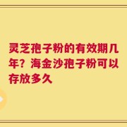 灵芝孢子粉的有效期几年？海金沙孢子粉可以存放多久