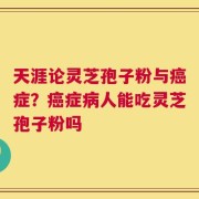 天涯论灵芝孢子粉与癌症？癌症病人能吃灵芝孢子粉吗