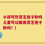 小孩可饮灵芝孢子粉吗儿童可以服用灵芝孢子粉吗？)