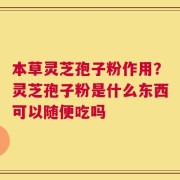 本草灵芝孢子粉作用？灵芝孢子粉是什么东西可以随便吃吗