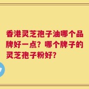 香港灵芝孢子油哪个品牌好一点？哪个牌子的灵芝孢子粉好？