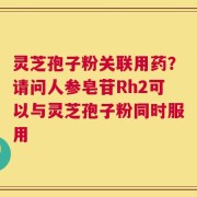 灵芝孢子粉关联用药？请问人参皂苷Rh2可以与灵芝孢子粉同时服用