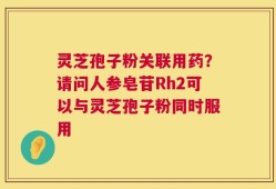 灵芝孢子粉关联用药？请问人参皂苷Rh2可以与灵芝孢子粉同时服用