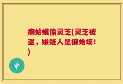 癞蛤蟆偷灵芝(灵芝被盗，嫌疑人是癞蛤蟆！)