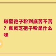 破壁孢子粉到底苦不苦？真灵芝孢子粉是什么味