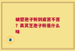 破壁孢子粉到底苦不苦？真灵芝孢子粉是什么味