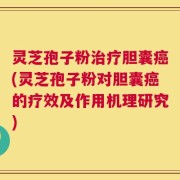 灵芝孢子粉治疗胆囊癌(灵芝孢子粉对胆囊癌的疗效及作用机理研究)