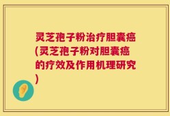 灵芝孢子粉治疗胆囊癌(灵芝孢子粉对胆囊癌的疗效及作用机理研究)