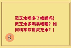 灵芝水喝多了嗜睡吗(灵芝水多喝易嗜睡？如何科学饮用灵芝水？)