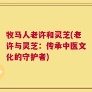 牧马人老许和灵芝(老许与灵芝：传承中医文化的守护者)