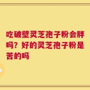 吃破壁灵芝孢子粉会胖吗？好的灵芝孢子粉是苦的吗