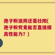 孢子粉滋阴还是壮阳(孢子粉究竟能否直接提高性能力？)