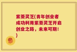 紫菱灵芝(青年创业者成功利用紫菱灵芝开启创业之路，未来可期！)