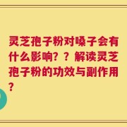 灵芝孢子粉对嗓子会有什么影响？？解读灵芝孢子粉的功效与副作用？