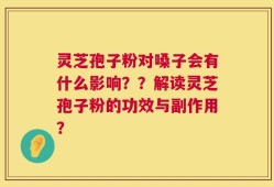 灵芝孢子粉对嗓子会有什么影响？？解读灵芝孢子粉的功效与副作用？