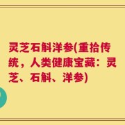 灵芝石斛洋参(重拾传统，人类健康宝藏：灵芝、石斛、洋参)