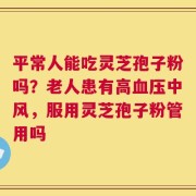 平常人能吃灵芝孢子粉吗？老人患有高血压中风，服用灵芝孢子粉管用吗
