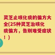 灵芝止咳化痰的偏方大全(25种灵芝治咳化痰偏方，告别难受症状！)
