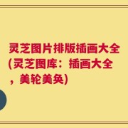 灵芝图片排版插画大全(灵芝图库：插画大全，美轮美奂)