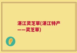 湛江灵芝草(湛江特产——灵芝草)