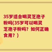 35岁适合喝灵芝孢子粉吗(35岁可以喝灵芝孢子粉吗？如何正确食用？)