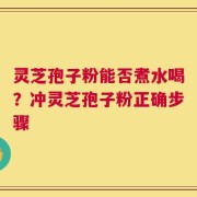 灵芝孢子粉能否煮水喝？冲灵芝孢子粉正确步骤