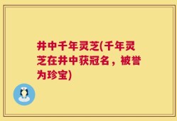 井中千年灵芝(千年灵芝在井中获冠名，被誉为珍宝)