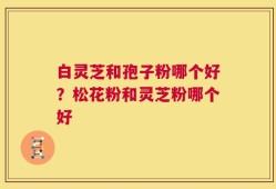 白灵芝和孢子粉哪个好？松花粉和灵芝粉哪个好