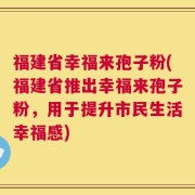 福建省幸福来孢子粉(福建省推出幸福来孢子粉，用于提升市民生活幸福感)