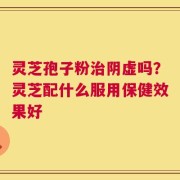 灵芝孢子粉治阴虚吗？灵芝配什么服用保健效果好