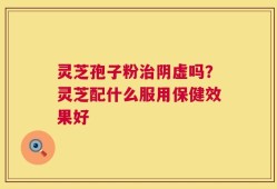 灵芝孢子粉治阴虚吗？灵芝配什么服用保健效果好